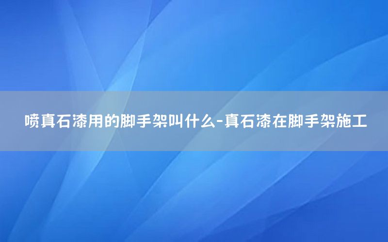 噴真石漆用的腳手架叫什么-真石漆在腳手架施工