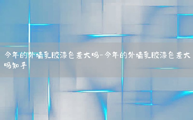 今年的外墻乳膠漆色差大嗎-今年的外墻乳膠漆色差大嗎知乎