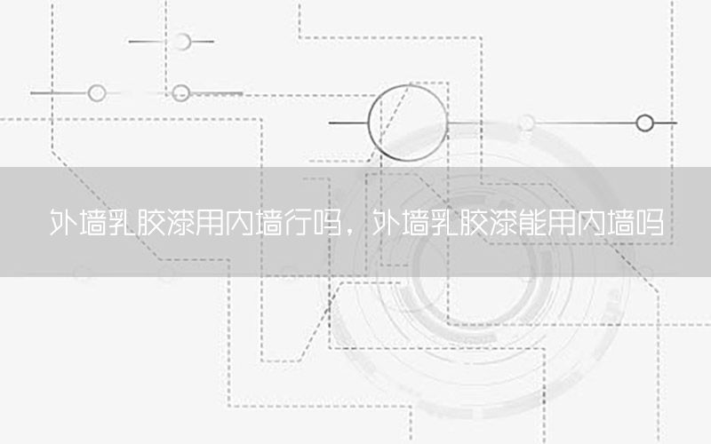 外墻乳膠漆用內(nèi)墻行嗎，外墻乳膠漆能用內(nèi)墻嗎