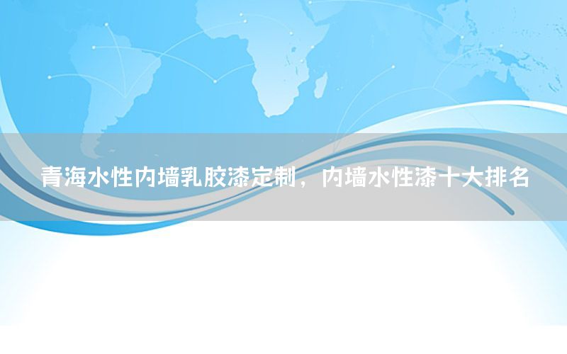 青海水性內(nèi)墻乳膠漆定制，內(nèi)墻水性漆十大排名