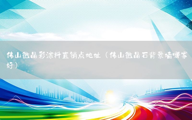 佛山微晶彩涂料直銷點(diǎn)地址（佛山微晶石背景墻哪家好）