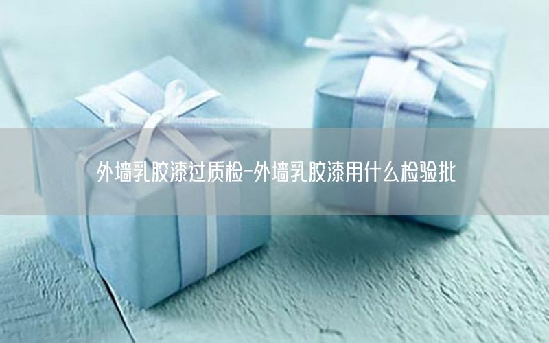 外墻乳膠漆過(guò)質(zhì)檢-外墻乳膠漆用什么檢驗(yàn)批