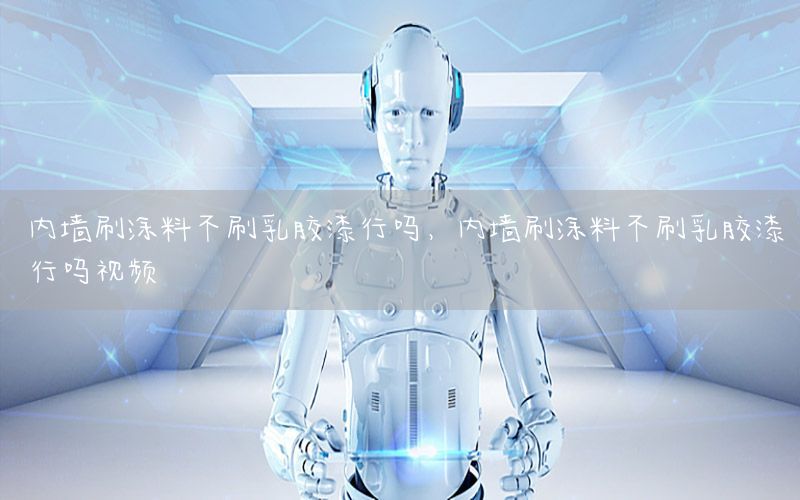 內(nèi)墻刷涂料不刷乳膠漆行嗎，內(nèi)墻刷涂料不刷乳膠漆行嗎視頻