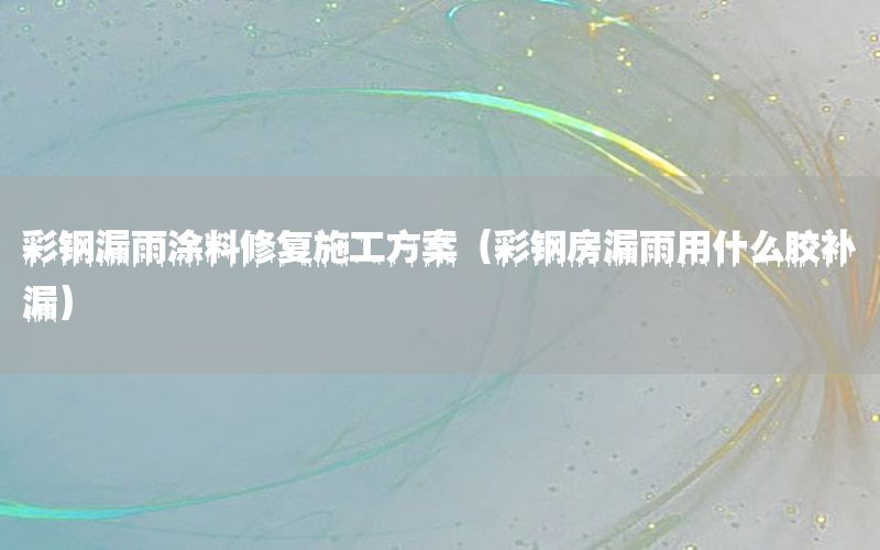 彩鋼漏雨涂料修復(fù)施工方案（彩鋼房漏雨用什么膠補(bǔ)漏）
