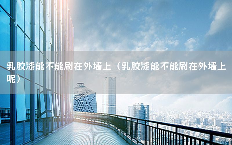 乳膠漆能不能刷在外墻上（乳膠漆能不能刷在外墻上呢）