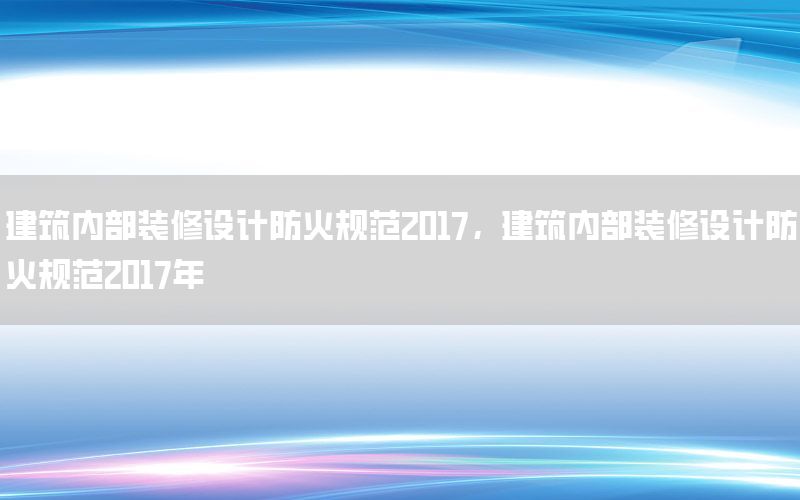 建筑內(nèi)部裝修設(shè)計防火規(guī)范2017，建筑內(nèi)部裝修設(shè)計防火規(guī)范2017年