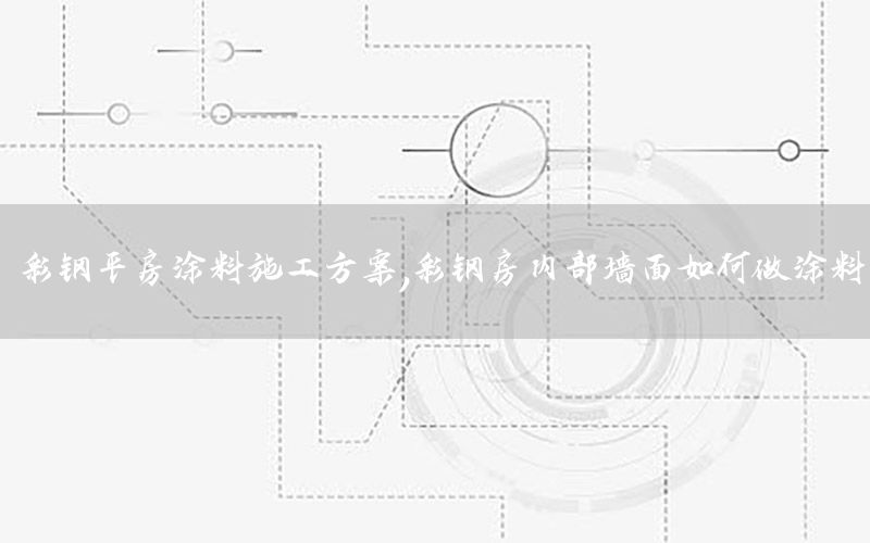 彩鋼平房涂料施工方案，彩鋼房內(nèi)部墻面如何做涂料