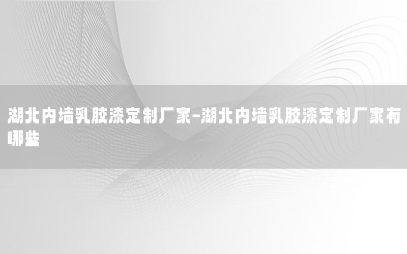 湖北內(nèi)墻乳膠漆定制廠家-湖北內(nèi)墻乳膠漆定制廠家有哪些
