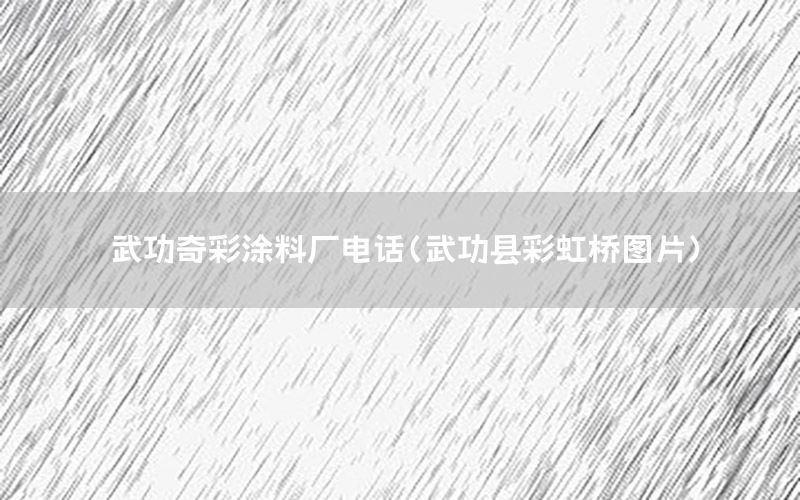 武功奇彩涂料廠電話（武功縣彩虹橋圖片）