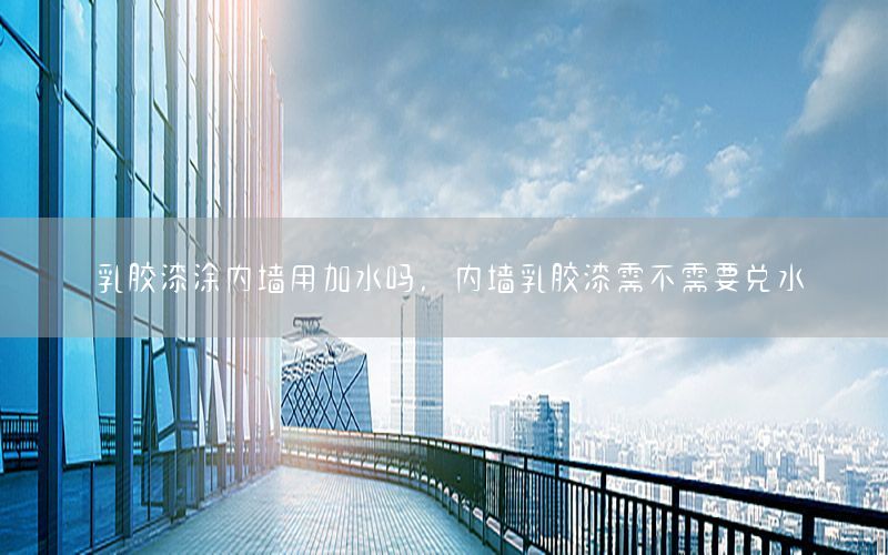 乳膠漆涂內(nèi)墻用加水嗎，內(nèi)墻乳膠漆需不需要兌水