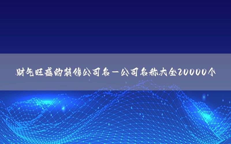財(cái)氣旺盛的裝修公司名-公司名稱大全20000個