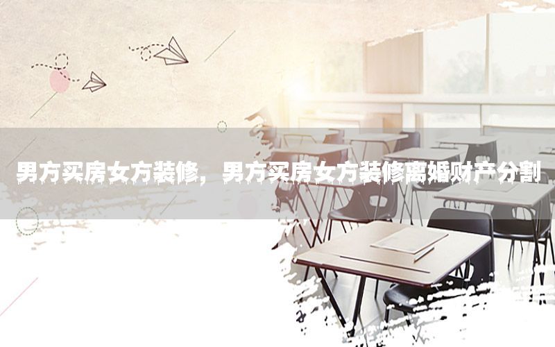 男方買房女方裝修，男方買房女方裝修離婚財產(chǎn)分割