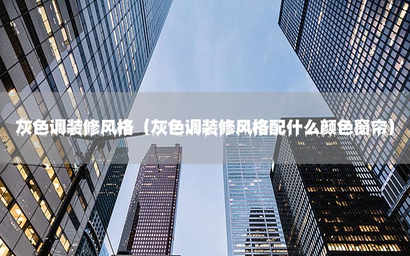 灰色調(diào)裝修風格（灰色調(diào)裝修風格配什么顏色窗簾）