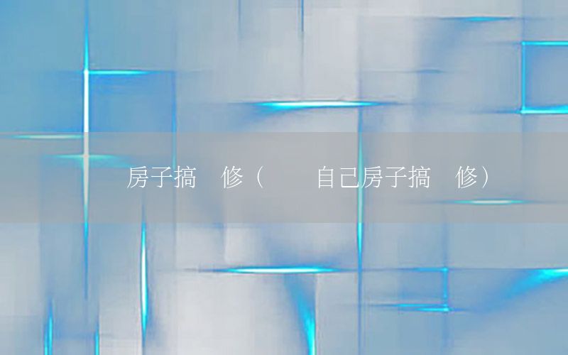 夢見房子搞裝修（夢見自己房子搞裝修）