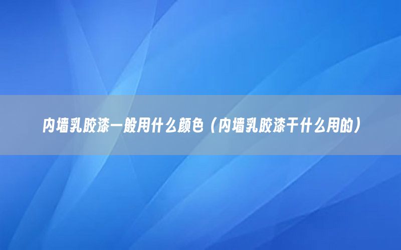 內(nèi)墻乳膠漆一般用什么顏色（內(nèi)墻乳膠漆干什么用的）