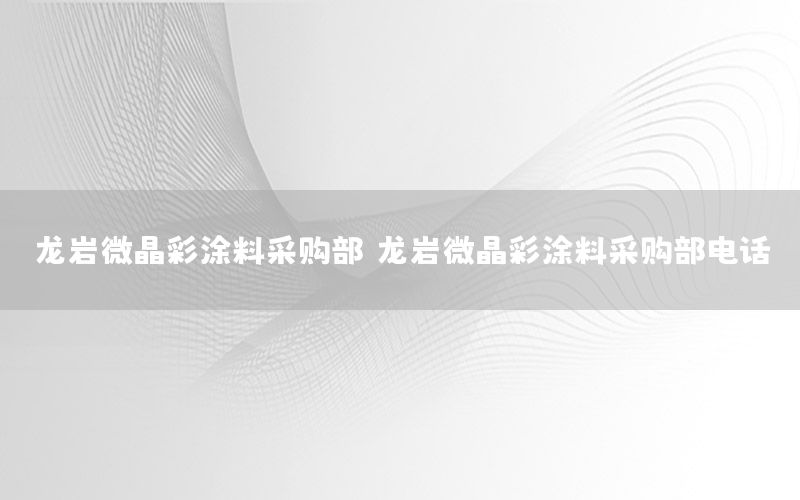 龍巖微晶彩涂料采購(gòu)部（龍巖微晶彩涂料采購(gòu)部電話）