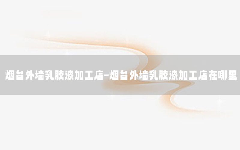 煙臺外墻乳膠漆加工店-煙臺外墻乳膠漆加工店在哪里