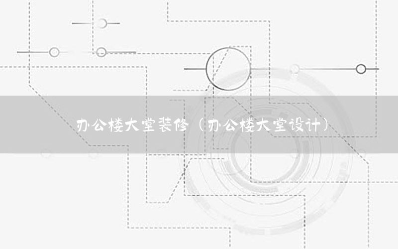 辦公樓大堂裝修（辦公樓大堂設計）