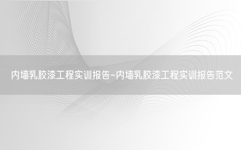 內(nèi)墻乳膠漆工程實(shí)訓(xùn)報(bào)告-內(nèi)墻乳膠漆工程實(shí)訓(xùn)報(bào)告范文