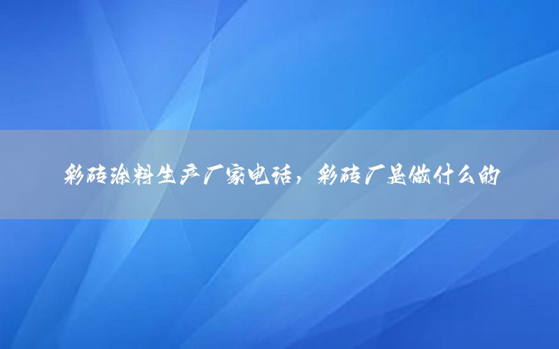 彩磚涂料生產(chǎn)廠家電話，彩磚廠是做什么的