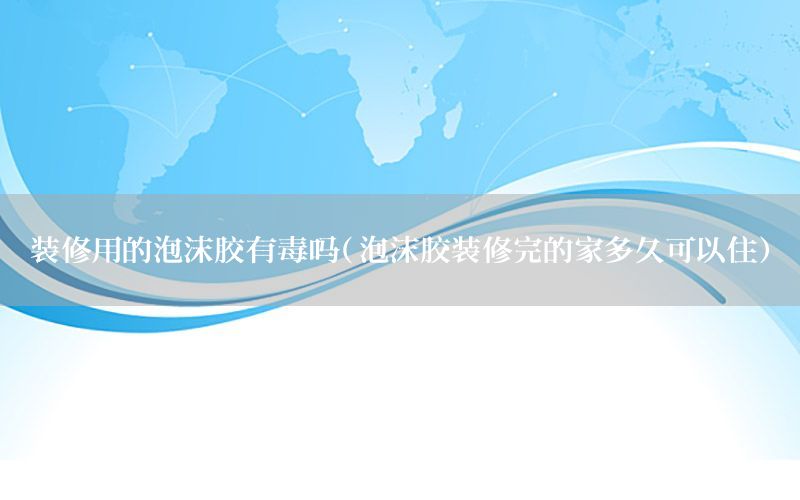 裝修用的泡沫膠有毒嗎（泡沫膠裝修完的家多久可以?。? width=