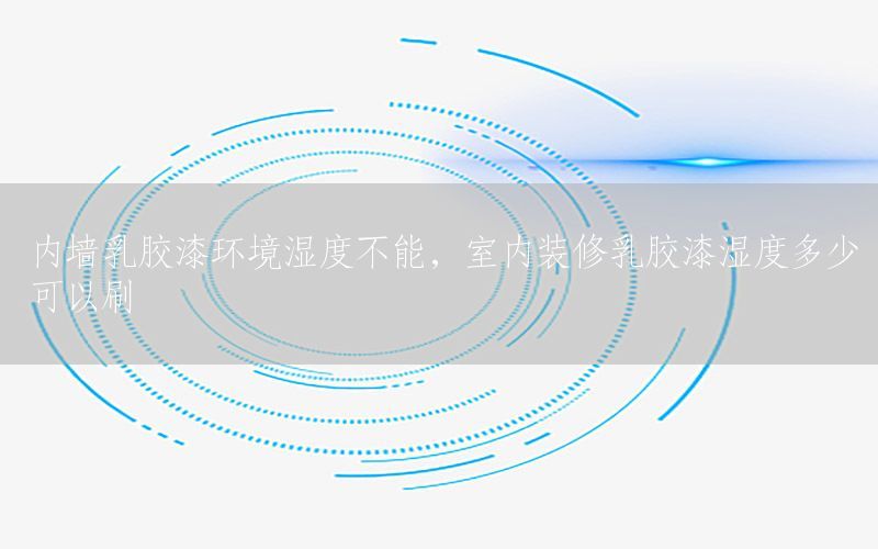 內墻乳膠漆環(huán)境濕度不能，室內裝修乳膠漆濕度多少可以刷