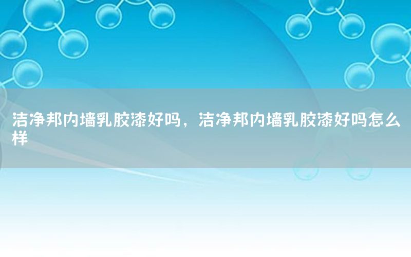 潔凈邦內墻乳膠漆好嗎，潔凈邦內墻乳膠漆好嗎怎么樣