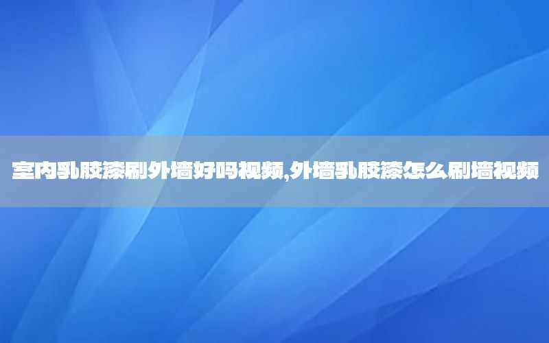 室內(nèi)乳膠漆刷外墻好嗎視頻，外墻乳膠漆怎么刷墻視頻