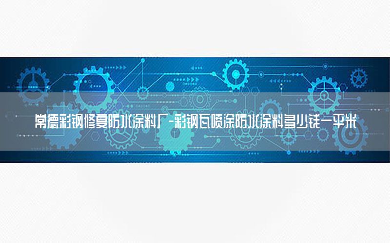 常德彩鋼修復防水涂料廠-彩鋼瓦噴涂防水涂料多少錢一平米