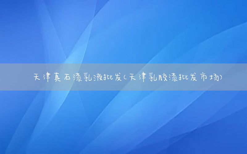 天津真石漆乳液批發(fā)（天津乳膠漆批發(fā)市場）