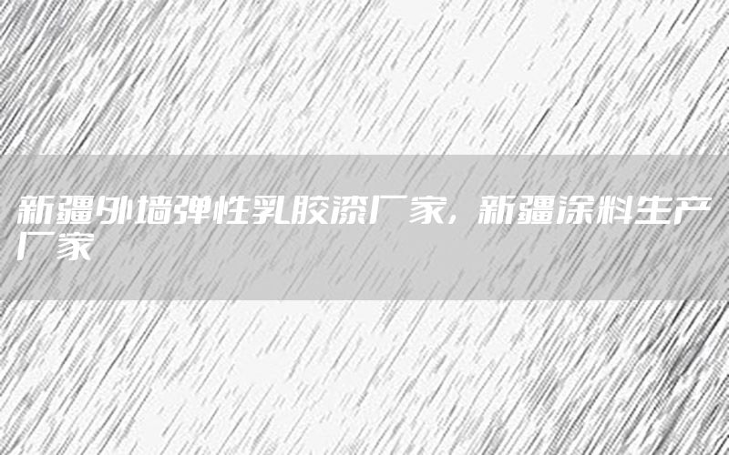 新疆外墻彈性乳膠漆廠家，新疆涂料生產(chǎn)廠家