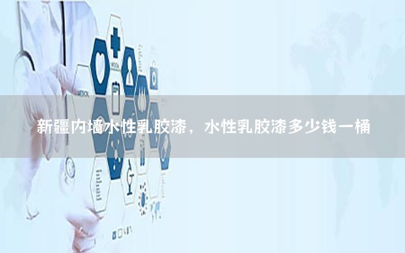 新疆內(nèi)墻水性乳膠漆，水性乳膠漆多少錢一桶