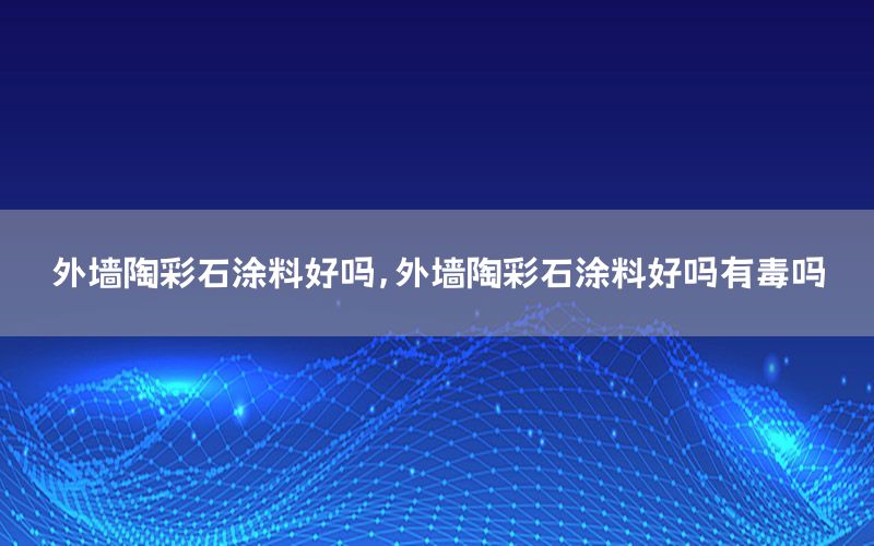外墻陶彩石涂料好嗎，外墻陶彩石涂料好嗎有毒嗎