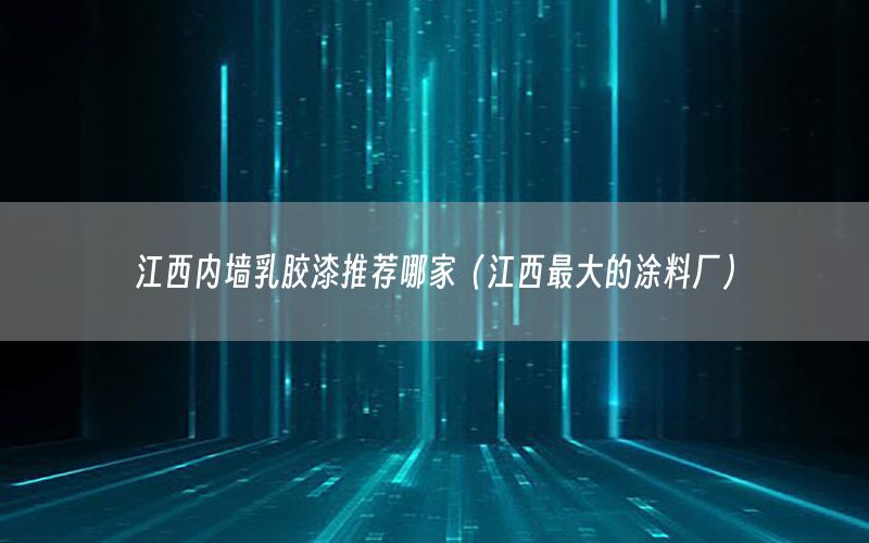 江西內墻乳膠漆推薦哪家（江西最大的涂料廠）