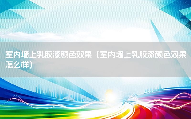 室內墻上乳膠漆顏色效果（室內墻上乳膠漆顏色效果怎么樣）