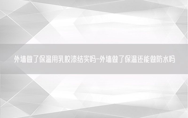 外墻做了保溫用乳膠漆結實嗎-外墻做了保溫還能做防水嗎