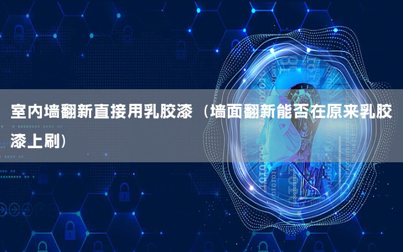室內墻翻新直接用乳膠漆（墻面翻新能否在原來乳膠漆上刷）