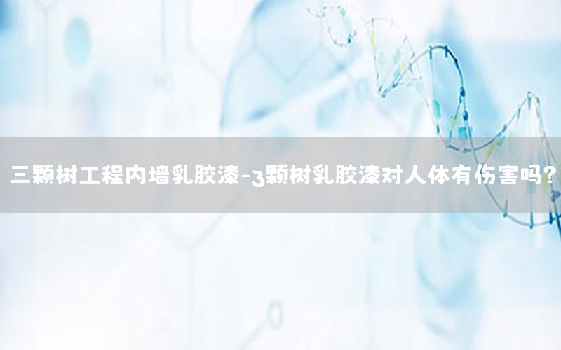三顆樹工程內墻乳膠漆-3顆樹乳膠漆對人體有傷害嗎?