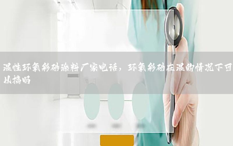 濕性環(huán)氧彩砂涂料廠家電話，環(huán)氧彩砂在濕的情況下可以搞嗎