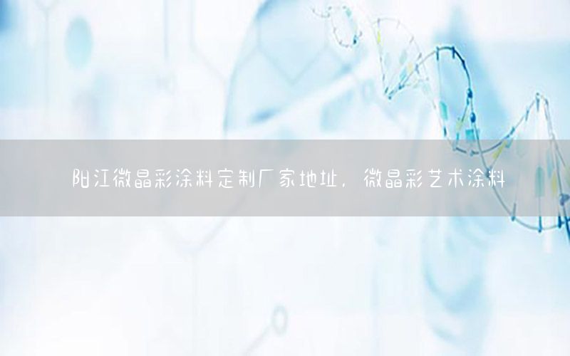 陽(yáng)江微晶彩涂料定制廠家地址，微晶彩藝術(shù)涂料