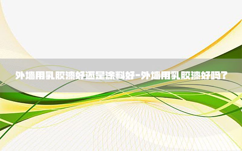 外墻用乳膠漆好還是涂料好-外墻用乳膠漆好嗎?