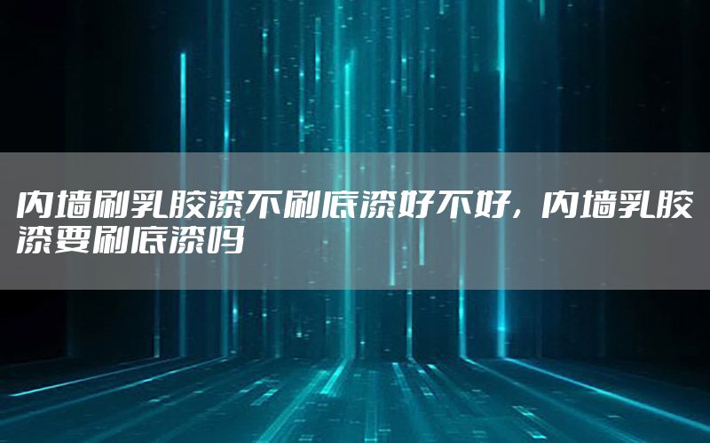 內墻刷乳膠漆不刷底漆好不好，內墻乳膠漆要刷底漆嗎