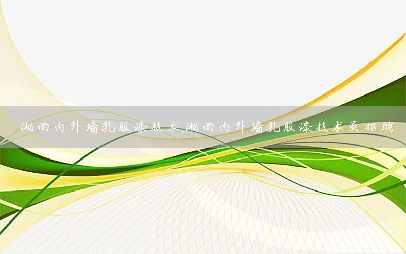 湘西內(nèi)外墻乳膠漆技術(shù)，湘西內(nèi)外墻乳膠漆技術(shù)員招聘
