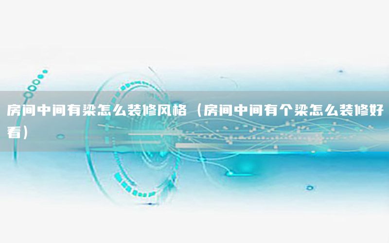 房間中間有梁怎么裝修風(fēng)格（房間中間有個梁怎么裝修好看）