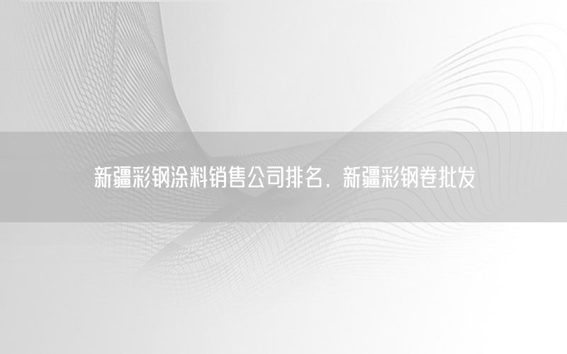 新疆彩鋼涂料銷售公司排名，新疆彩鋼卷批發(fā)