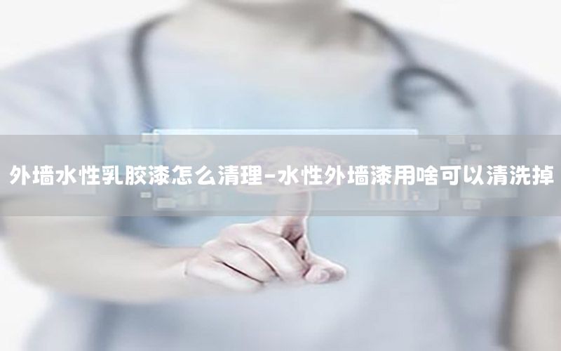 外墻水性乳膠漆怎么清理-水性外墻漆用啥可以清洗掉