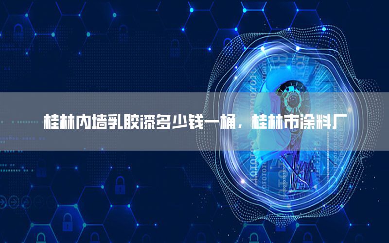 桂林內墻乳膠漆多少錢一桶，桂林市涂料廠