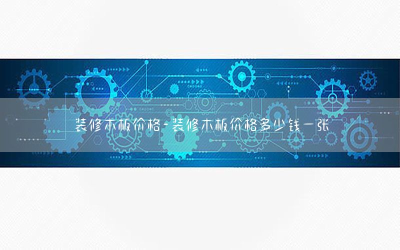 裝修木板價(jià)格-裝修木板價(jià)格多少錢一張