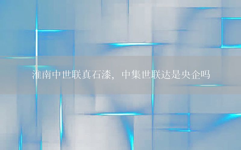 淮南中世聯(lián)真石漆，中集世聯(lián)達(dá)是央企嗎