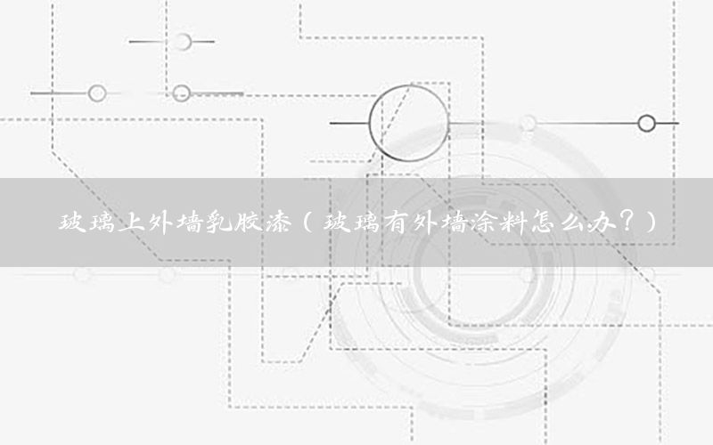 玻璃上外墻乳膠漆（玻璃有外墻涂料怎么辦?）